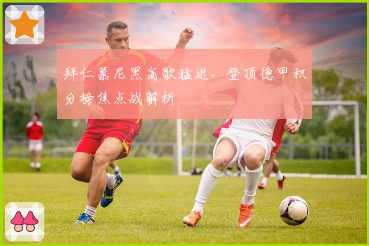 拜仁慕尼黑高歌猛进，登顶德甲积分榜焦点战解析