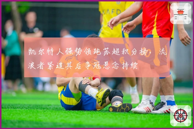 凯尔特人强势领跑苏超积分榜，流浪者紧追其后争冠悬念持续