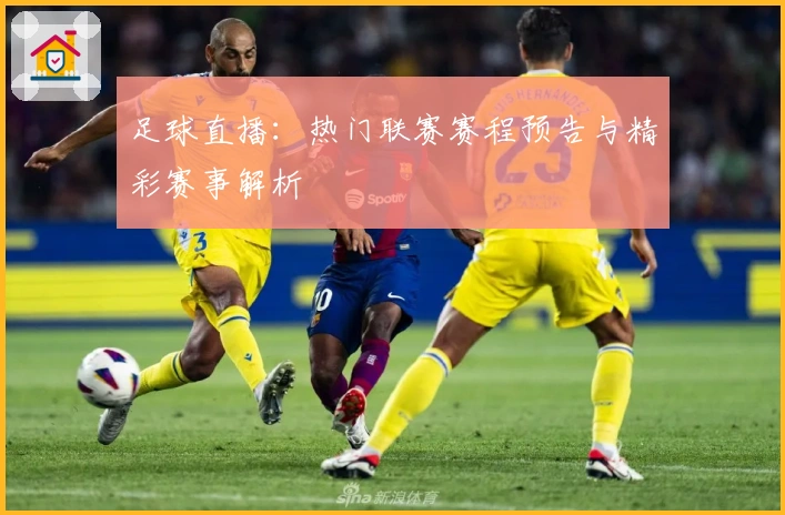 足球直播：热门联赛赛程预告与精彩赛事解析