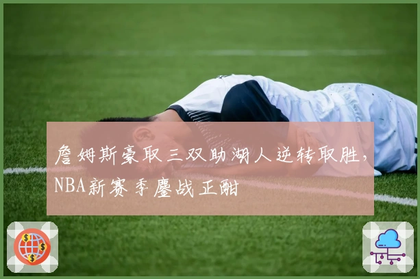 詹姆斯豪取三双助湖人逆转取胜，NBA新赛季鏖战正酣