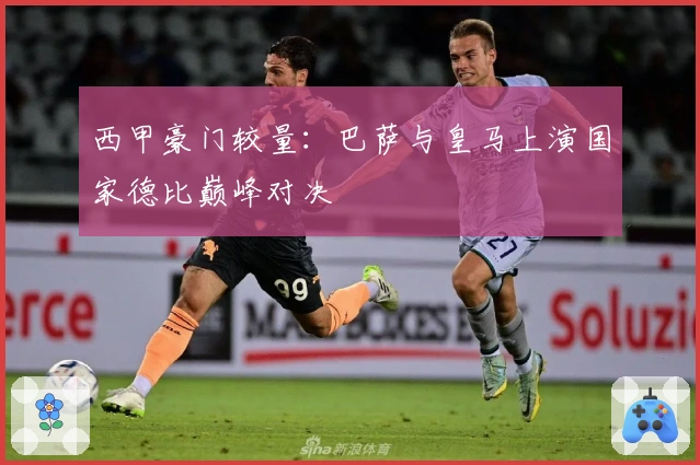 西甲豪门较量：巴萨与皇马上演国家德比巅峰对决