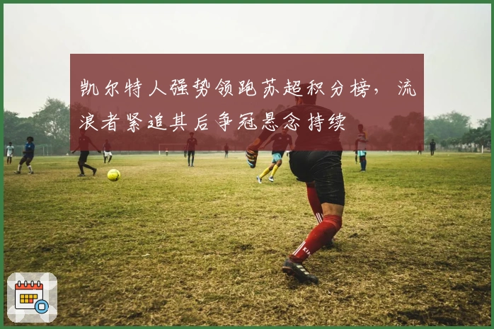 凯尔特人强势领跑苏超积分榜,流浪者紧追其后争冠悬念持续