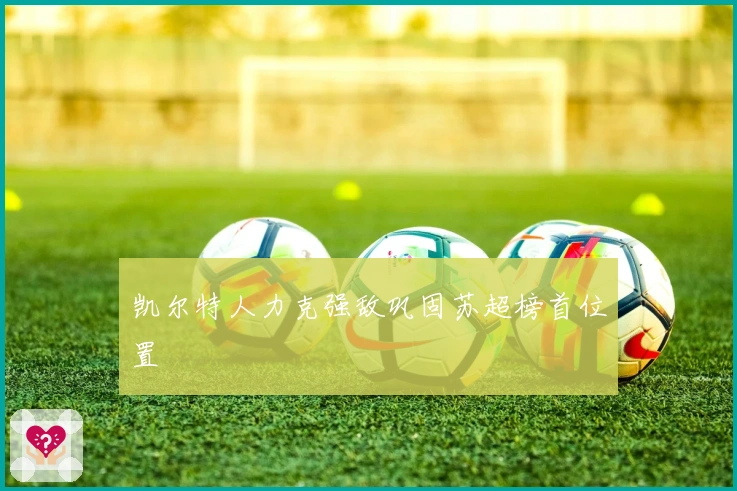 凯尔特人力克强敌巩固苏超榜首位置