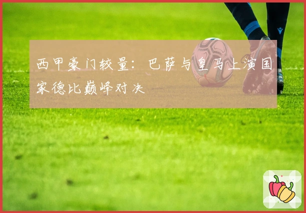 西甲豪门较量：巴萨与皇马上演国家德比巅峰对决