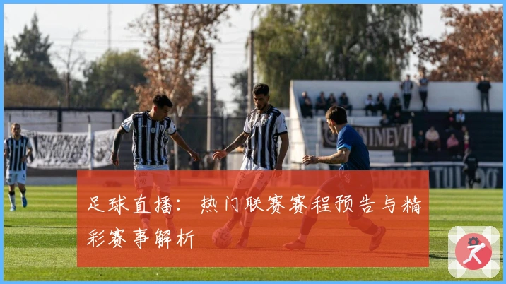 足球直播:热门联赛赛程预告与精彩赛事解析
