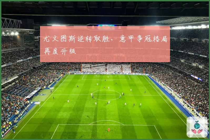 尤文图斯逆转取胜,意甲争冠格局再度升级