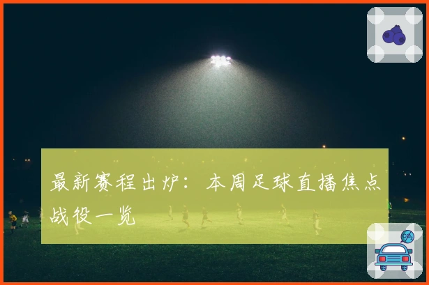 最新赛程出炉：本周足球直播焦点战役一览