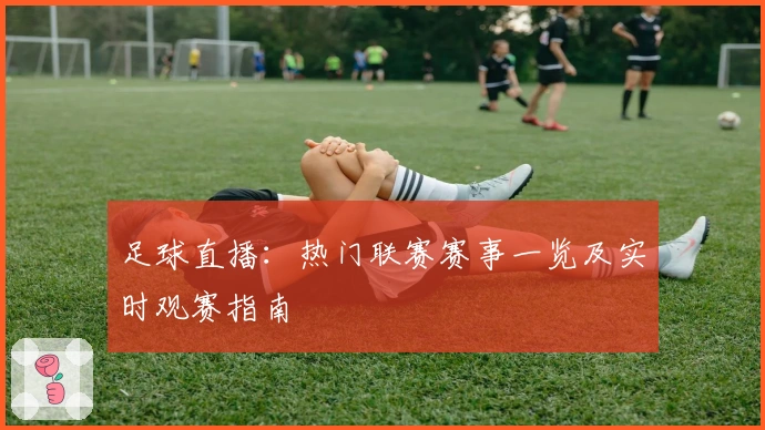 足球直播:热门联赛赛事一览及实时观赛指南