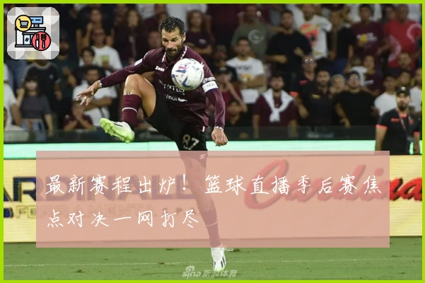 最新赛程出炉！篮球直播季后赛焦点对决一网打尽