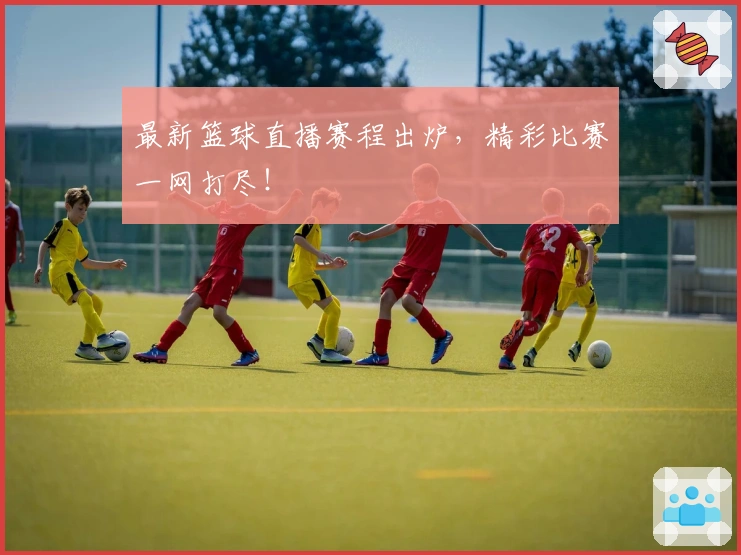 最新篮球直播赛程出炉，精彩比赛一网打尽！
