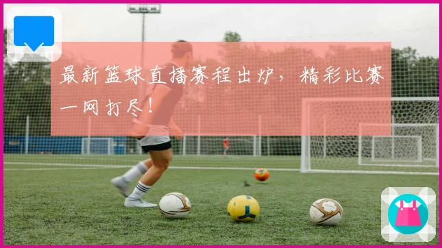 最新篮球直播赛程出炉，精彩比赛一网打尽！