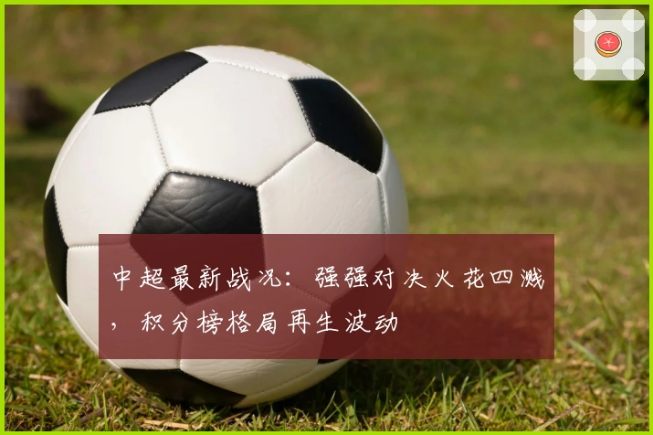 中超最新战况：强强对决火花四溅，积分榜格局再生波动