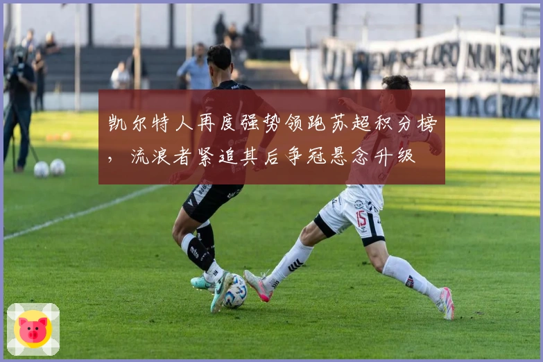 凯尔特人再度强势领跑苏超积分榜,流浪者紧追其后争冠悬念升级