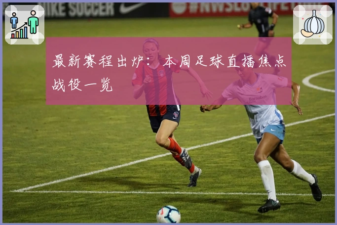 最新赛程出炉:本周足球直播焦点战役一览