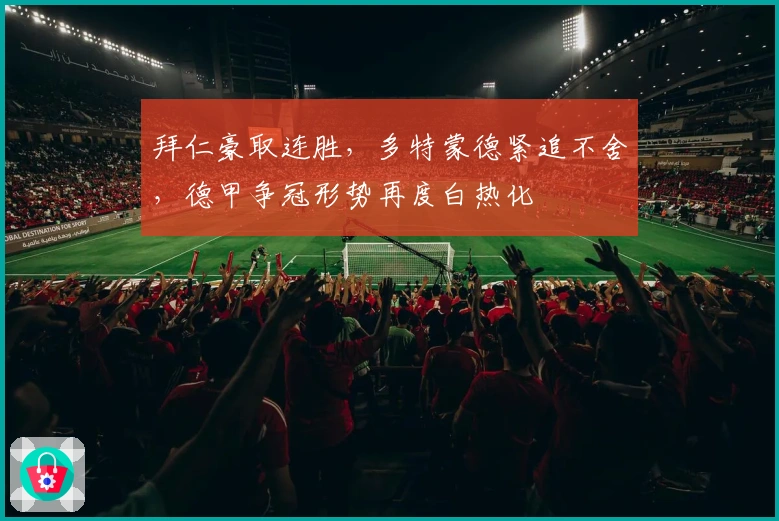 拜仁豪取连胜，多特蒙德紧追不舍，德甲争冠形势再度白热化